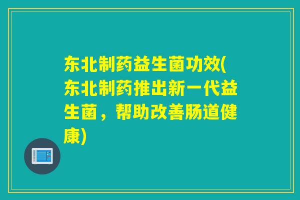 东北制药益生菌功效(东北制药推出新一代益生菌,帮助改善肠道健康) 东北制药益生菌功效(东北制药推出新一代益生菌,帮助改善肠道健康)