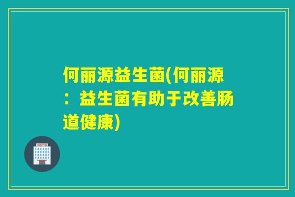 何丽源益生菌(何丽源:益生菌有助于改善肠道健康) 何丽源益生菌(何丽源:益生菌有助于改善肠道健康)