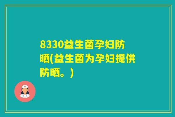 8330益生菌孕妇防晒(益生菌为孕妇提供防晒。) 8330益生菌孕妇防晒(益生菌为孕妇提供防晒。)