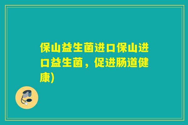 保山益生菌进口保山进口益生菌,促进肠道健康) 保山益生菌进口保山进口益生菌,促进肠道健康)