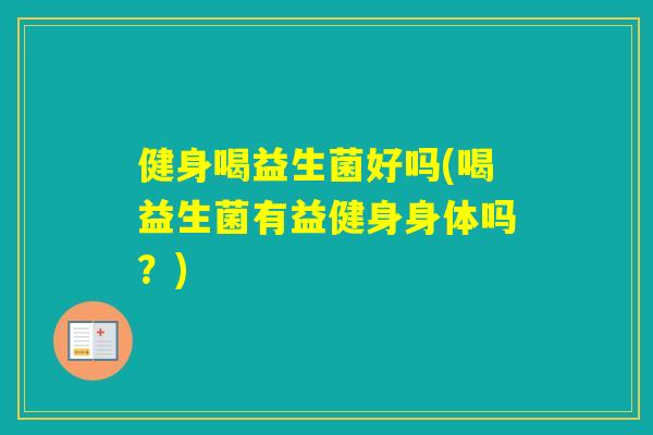 健身喝益生菌好吗(喝益生菌有益健身身体吗？)
