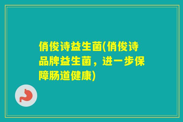 俏俊诗益生菌(俏俊诗品牌益生菌，进一步保障肠道健康)