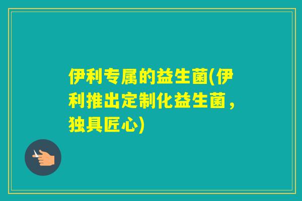 伊利专属的益生菌(伊利推出定制化益生菌，独具匠心)