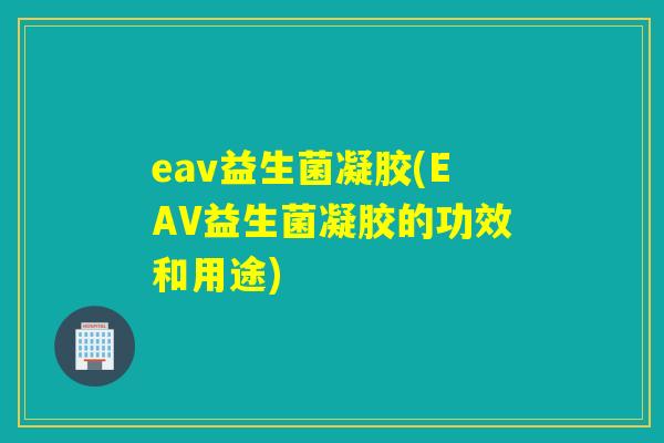eav益生菌凝胶(EAV益生菌凝胶的功效和用途)