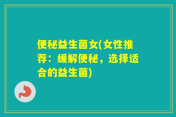 益生菌女(女性推荐:缓解,选择适合的益生菌) 益生菌女(女性推荐:缓解,选择适合的益生菌)