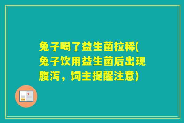 兔子喝了益生菌拉稀(兔子饮用益生菌后出现,饲主提醒注意) 兔子喝了益生菌拉稀(兔子饮用益生菌后出现,饲主提醒注意)