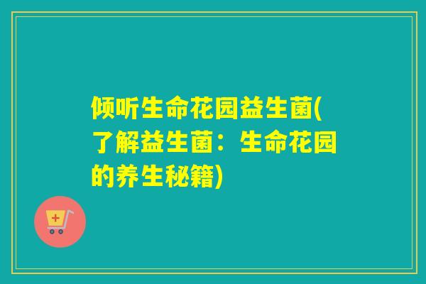 倾听生命花园益生菌(了解益生菌:生命花园的养生秘籍) 倾听生命花园益生菌(了解益生菌:生命花园的养生秘籍)