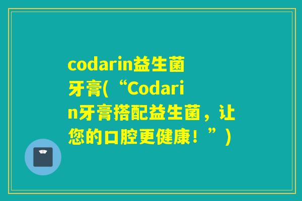 codarin益生菌牙膏(“Codarin牙膏搭配益生菌,让您的口腔更健康!”) codarin益生菌牙膏(“Codarin牙膏搭配益生菌,让您的口腔更健康!”)