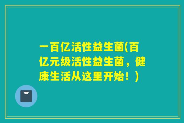 一百亿活性益生菌(百亿元级活性益生菌,健康生活从这里开始!) 一百亿活性益生菌(百亿元级活性益生菌,健康生活从这里开始!)