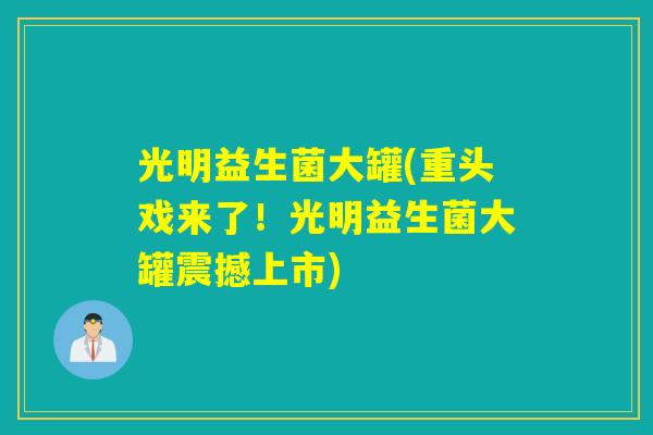 光明益生菌大罐(重头戏来了!光明益生菌大罐震撼上市) 光明益生菌大罐(重头戏来了!光明益生菌大罐震撼上市)