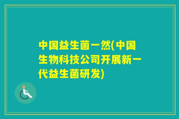 中国益生菌一然(中国生物科技公司开展新一代益生菌研发) 中国益生菌一然(中国生物科技公司开展新一代益生菌研发)