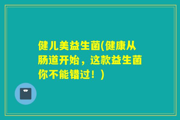 健儿美益生菌(健康从肠道开始,这款益生菌你不能错过!) 健儿美益生菌(健康从肠道开始,这款益生菌你不能错过!)