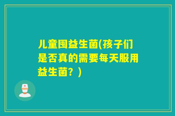 儿童囤益生菌(孩子们是否真的需要每天服用益生菌？)