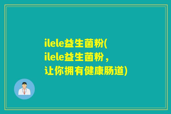 ilele益生菌粉(ilele益生菌粉,让你拥有健康肠道) ilele益生菌粉(ilele益生菌粉,让你拥有健康肠道)