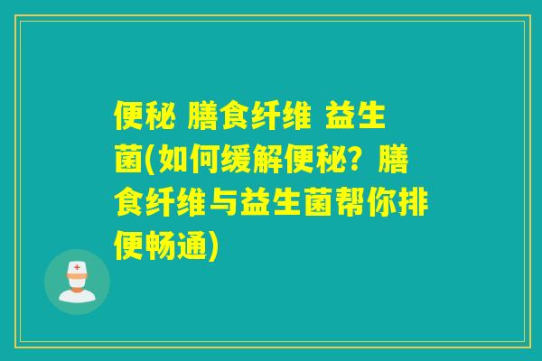  膳食纤维 益生菌(如何缓解？膳食纤维与益生菌帮你排便畅通)