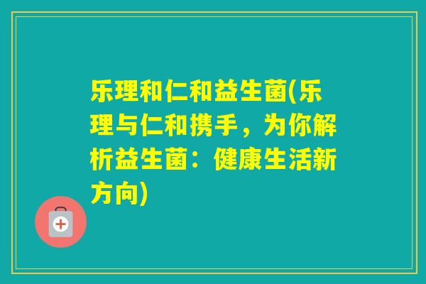 乐理和仁和益生菌(乐理与仁和携手,为你解析益生菌:健康生活新方向) 乐理和仁和益生菌(乐理与仁和携手,为你解析益生菌:健康生活新方向)