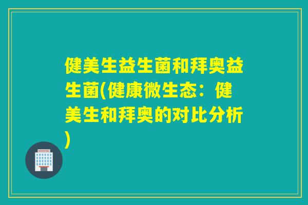 健美生益生菌和拜奥益生菌(健康微生态：健美生和拜奥的对比分析)
