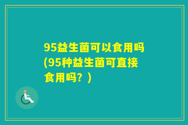 95益生菌可以食用吗(95种益生菌可直接食用吗？)