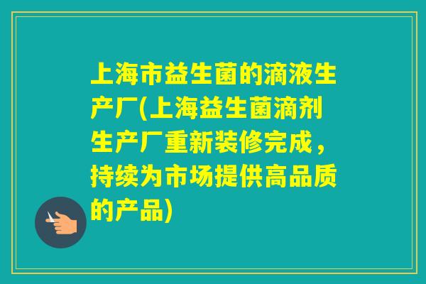 上海市益生菌的滴液生产厂(上海益生菌滴剂生产厂重新装修完成,持续为市场提供高品质的产品) 上海市益生菌的滴液生产厂(上海益生菌滴剂生产厂重新装修完成,持续为市场提供高品质的产品)