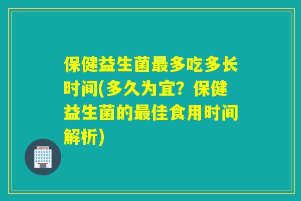 保健益生菌多吃多长时间(多久为宜?保健益生菌的佳食用时间解析) 保健益生菌多吃多长时间(多久为宜?保健益生菌的佳食用时间解析)