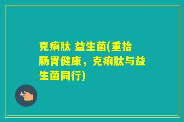 克痢肽 益生菌(重拾肠胃健康，克痢肽与益生菌同行)