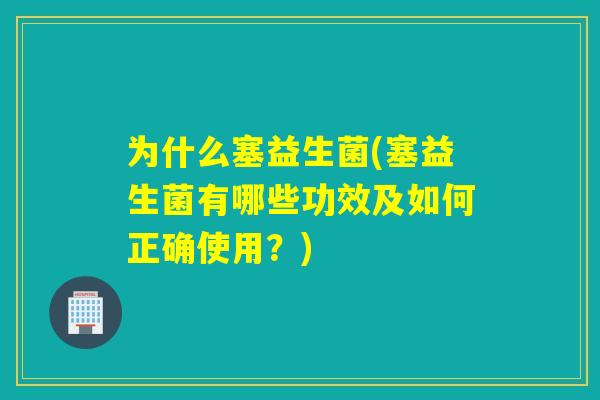 为什么塞益生菌(塞益生菌有哪些功效及如何正确使用？)