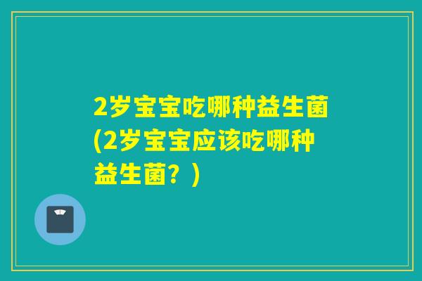 2岁宝宝吃哪种益生菌(2岁宝宝应该吃哪种益生菌?) 2岁宝宝吃哪种益生菌(2岁宝宝应该吃哪种益生菌?)
