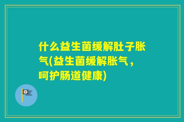 什么益生菌缓解肚子(益生菌缓解,呵护肠道健康) 什么益生菌缓解肚子(益生菌缓解,呵护肠道健康)