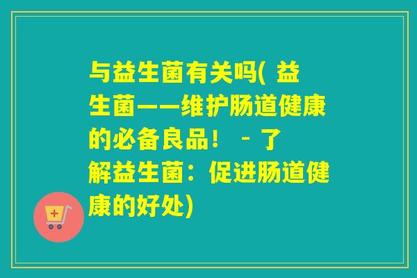 与益生菌有关吗( 益生菌——维护肠道健康的必备良品！ - 了解益生菌：促进肠道健康的好处)