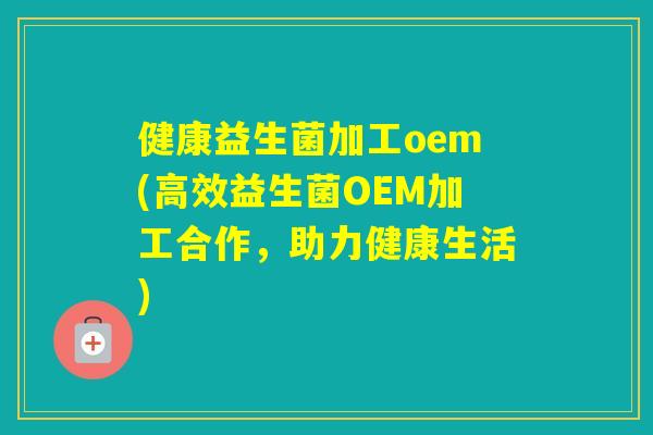 健康益生菌加工oem(高效益生菌OEM加工合作，助力健康生活)