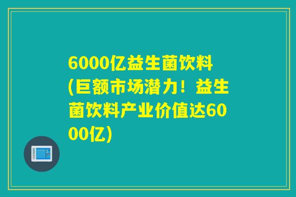 6000亿益生菌饮料(巨额市场潜力！益生菌饮料产业价值达6000亿)