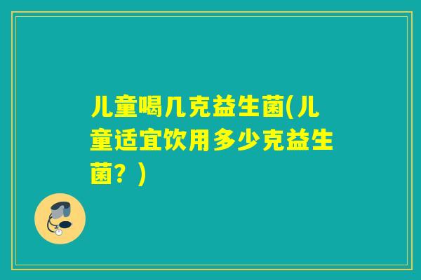 儿童喝几克益生菌(儿童适宜饮用多少克益生菌?) 儿童喝几克益生菌(儿童适宜饮用多少克益生菌?)
