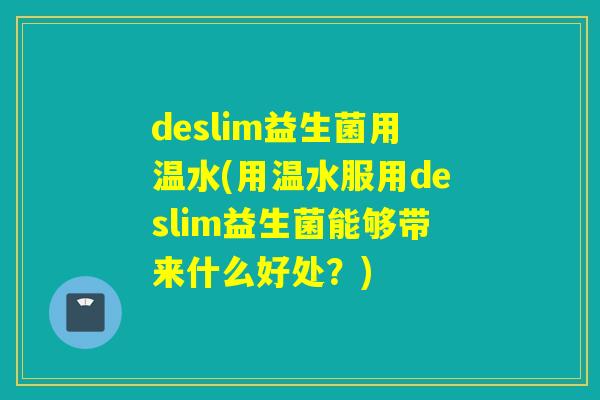 deslim益生菌用温水(用温水服用deslim益生菌能够带来什么好处?) deslim益生菌用温水(用温水服用deslim益生菌能够带来什么好处?)