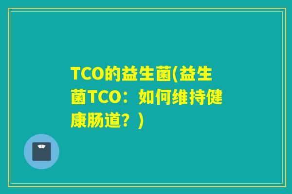 TCO的益生菌(益生菌TCO：如何维持健康肠道？)
