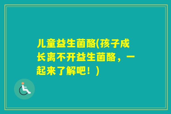 儿童益生菌酪(孩子成长离不开益生菌酪，一起来了解吧！)