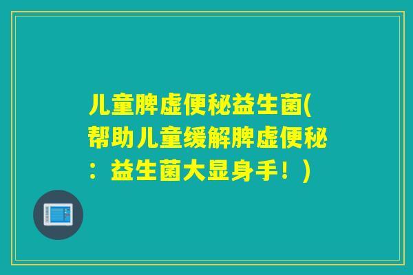 儿童脾虚益生菌(帮助儿童缓解脾虚:益生菌大显身手!) 儿童脾虚益生菌(帮助儿童缓解脾虚:益生菌大显身手!)