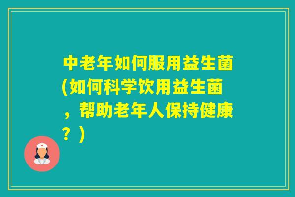 中老年如何服用益生菌(如何科学饮用益生菌,帮助老年人保持健康?) 中老年如何服用益生菌(如何科学饮用益生菌,帮助老年人保持健康?)