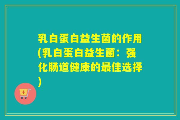 乳白蛋白益生菌的作用(乳白蛋白益生菌:强化肠道健康的佳选择) 乳白蛋白益生菌的作用(乳白蛋白益生菌:强化肠道健康的佳选择)