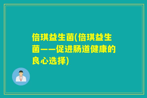 倍琪益生菌(倍琪益生菌——促进肠道健康的良心选择) 倍琪益生菌(倍琪益生菌——促进肠道健康的良心选择)