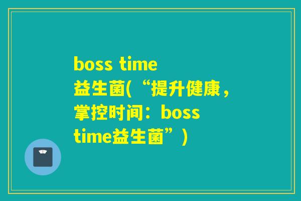 boss time 益生菌(“提升健康，掌控时间：boss time益生菌”)