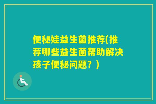 娃益生菌推荐(推荐哪些益生菌帮助解决孩子问题？)