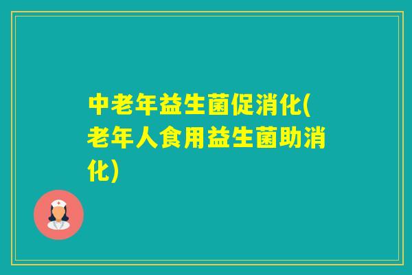 中老年益生菌促消化(老年人食用益生菌助消化) 中老年益生菌促消化(老年人食用益生菌助消化)
