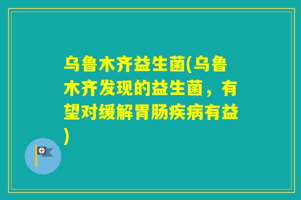 乌鲁木齐益生菌(乌鲁木齐发现的益生菌,有望对缓解有益) 乌鲁木齐益生菌(乌鲁木齐发现的益生菌,有望对缓解有益)