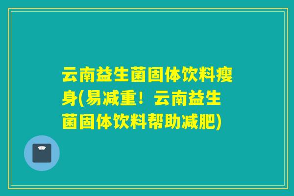 云南益生菌固体饮料瘦身(易减重!云南益生菌固体饮料帮助) 云南益生菌固体饮料瘦身(易减重!云南益生菌固体饮料帮助)