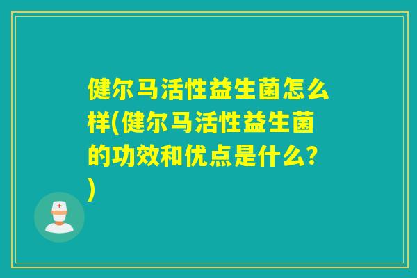 健尔马活性益生菌怎么样(健尔马活性益生菌的功效和优点是什么？)