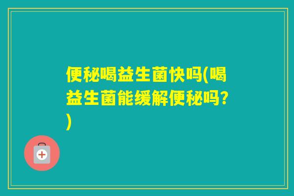 喝益生菌快吗(喝益生菌能缓解吗?) 喝益生菌快吗(喝益生菌能缓解吗?)