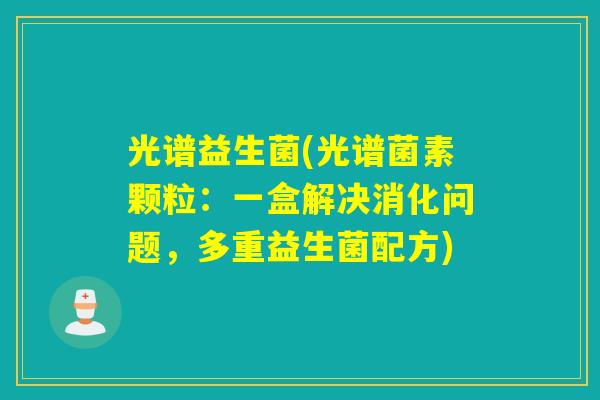 光谱益生菌(光谱菌素颗粒:一盒解决消化问题,多重益生菌配方) 光谱益生菌(光谱菌素颗粒:一盒解决消化问题,多重益生菌配方)