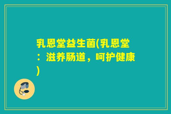 乳恩堂益生菌(乳恩堂:滋养肠道,呵护健康) 乳恩堂益生菌(乳恩堂:滋养肠道,呵护健康)