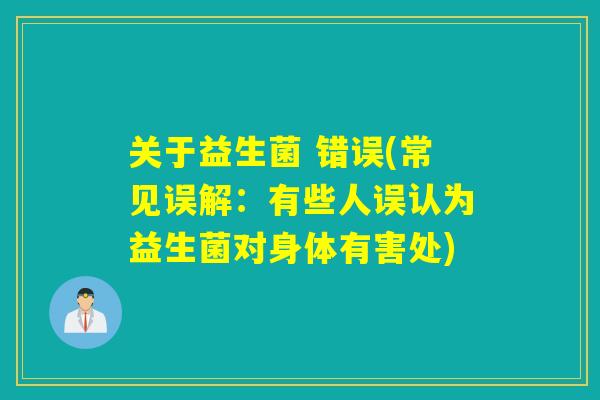 关于益生菌 错误(常见误解:有些人误认为益生菌对身体有害处) 关于益生菌 错误(常见误解:有些人误认为益生菌对身体有害处)