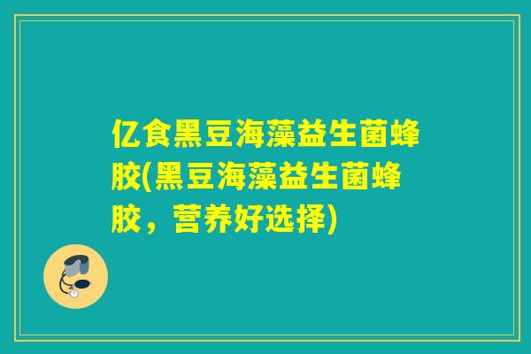 亿食黑豆海藻益生菌蜂胶(黑豆海藻益生菌蜂胶,营养好选择) 亿食黑豆海藻益生菌蜂胶(黑豆海藻益生菌蜂胶,营养好选择)